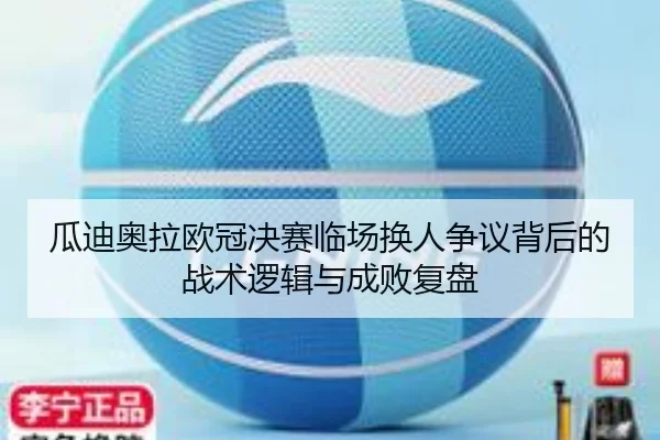 瓜迪奥拉欧冠决赛临场换人争议背后的战术逻辑与成败复盘