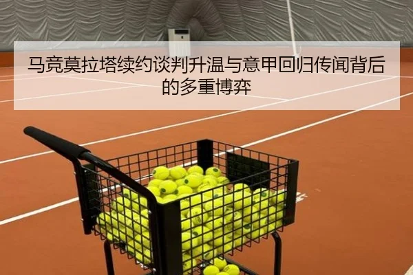马竞莫拉塔续约谈判升温与意甲回归传闻背后的多重博弈
