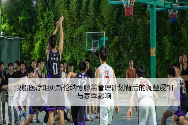 快船医疗组更新伦纳德膝盖管理计划背后的调整逻辑与赛季影响